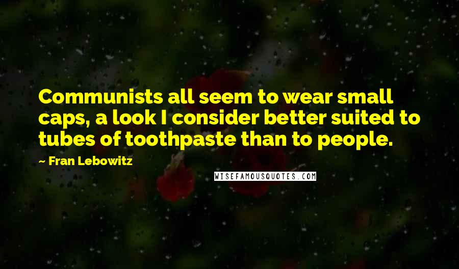 Fran Lebowitz Quotes: Communists all seem to wear small caps, a look I consider better suited to tubes of toothpaste than to people.