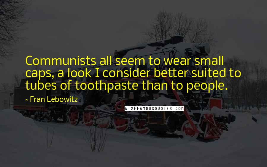 Fran Lebowitz Quotes: Communists all seem to wear small caps, a look I consider better suited to tubes of toothpaste than to people.