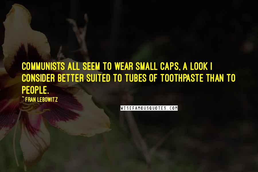 Fran Lebowitz Quotes: Communists all seem to wear small caps, a look I consider better suited to tubes of toothpaste than to people.