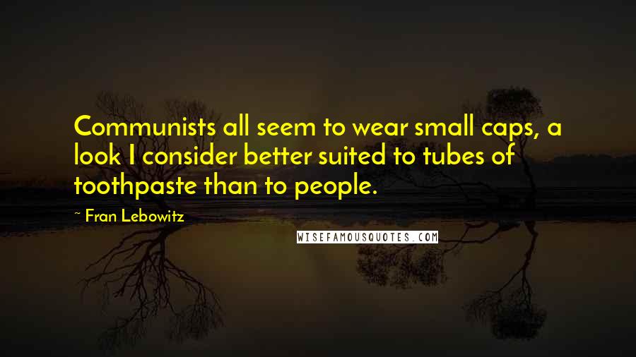 Fran Lebowitz Quotes: Communists all seem to wear small caps, a look I consider better suited to tubes of toothpaste than to people.