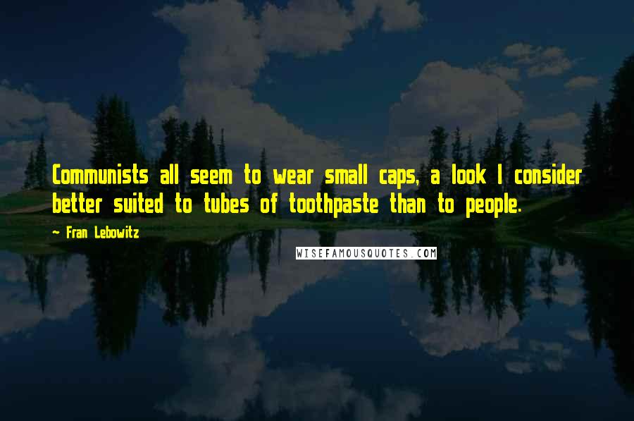 Fran Lebowitz Quotes: Communists all seem to wear small caps, a look I consider better suited to tubes of toothpaste than to people.