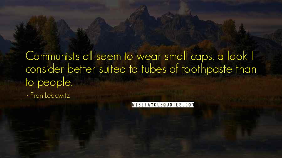 Fran Lebowitz Quotes: Communists all seem to wear small caps, a look I consider better suited to tubes of toothpaste than to people.
