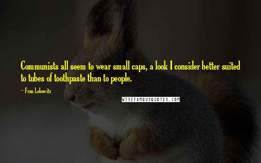 Fran Lebowitz Quotes: Communists all seem to wear small caps, a look I consider better suited to tubes of toothpaste than to people.