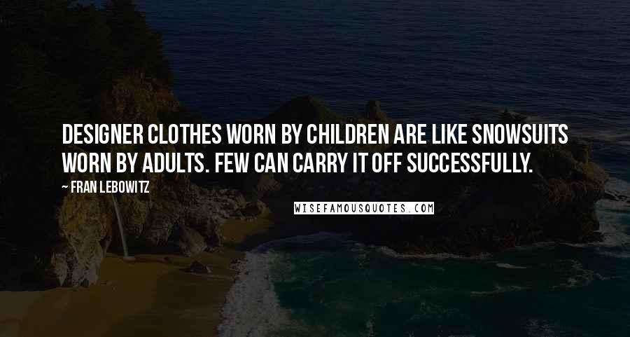 Fran Lebowitz Quotes: Designer clothes worn by children are like snowsuits worn by adults. Few can carry it off successfully.