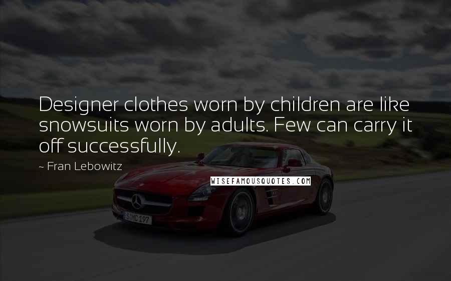 Fran Lebowitz Quotes: Designer clothes worn by children are like snowsuits worn by adults. Few can carry it off successfully.