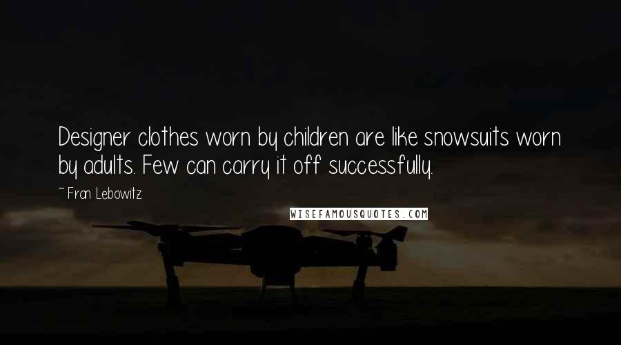 Fran Lebowitz Quotes: Designer clothes worn by children are like snowsuits worn by adults. Few can carry it off successfully.