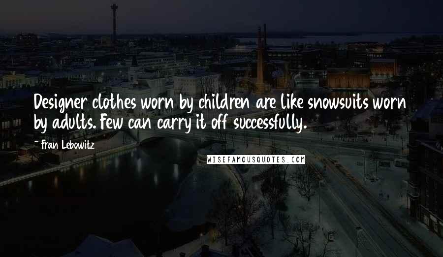 Fran Lebowitz Quotes: Designer clothes worn by children are like snowsuits worn by adults. Few can carry it off successfully.