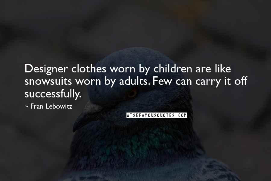 Fran Lebowitz Quotes: Designer clothes worn by children are like snowsuits worn by adults. Few can carry it off successfully.