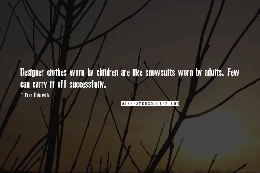 Fran Lebowitz Quotes: Designer clothes worn by children are like snowsuits worn by adults. Few can carry it off successfully.