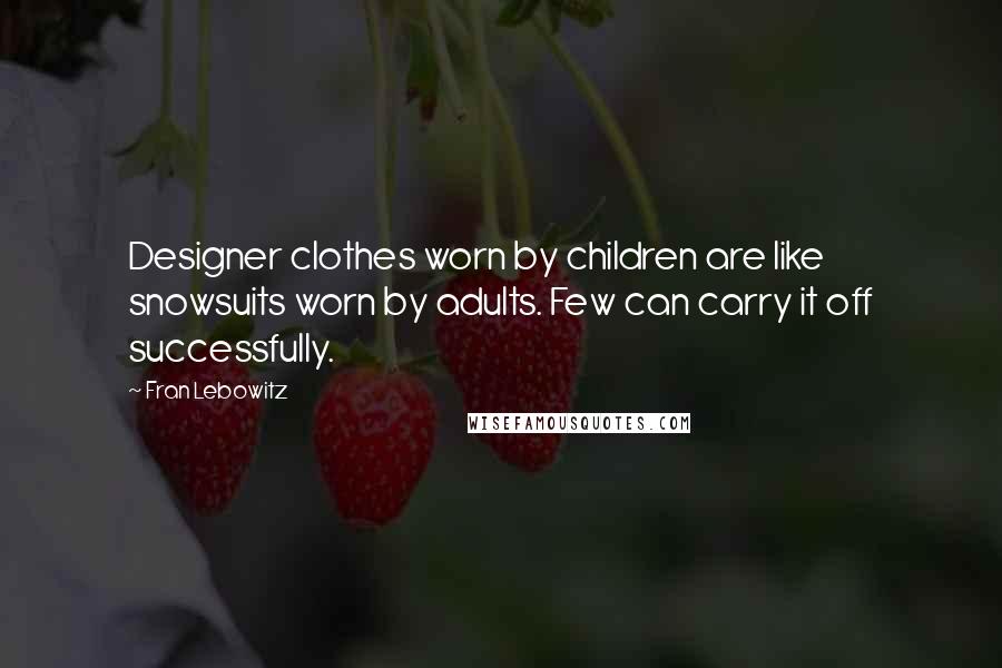Fran Lebowitz Quotes: Designer clothes worn by children are like snowsuits worn by adults. Few can carry it off successfully.