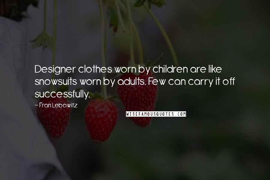 Fran Lebowitz Quotes: Designer clothes worn by children are like snowsuits worn by adults. Few can carry it off successfully.