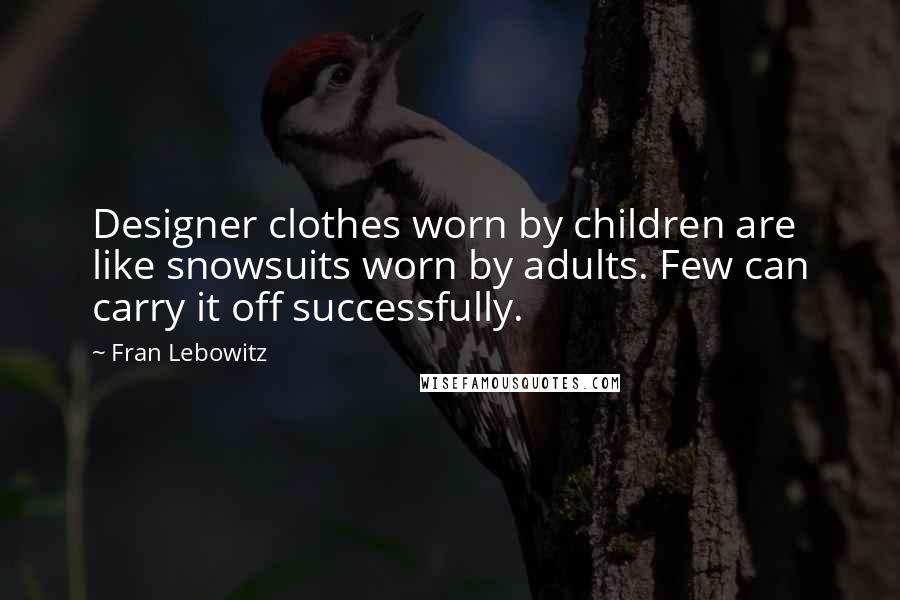 Fran Lebowitz Quotes: Designer clothes worn by children are like snowsuits worn by adults. Few can carry it off successfully.