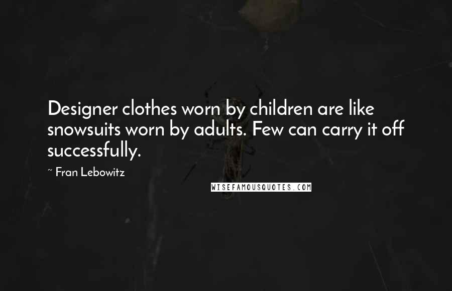 Fran Lebowitz Quotes: Designer clothes worn by children are like snowsuits worn by adults. Few can carry it off successfully.