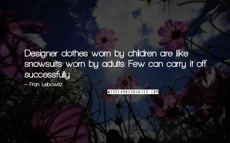 Fran Lebowitz Quotes: Designer clothes worn by children are like snowsuits worn by adults. Few can carry it off successfully.