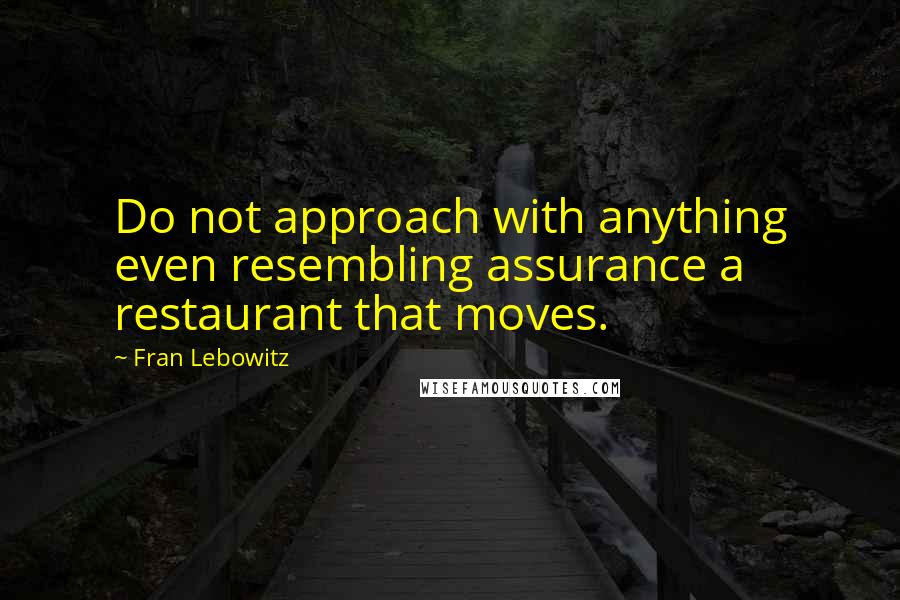 Fran Lebowitz Quotes: Do not approach with anything even resembling assurance a restaurant that moves.