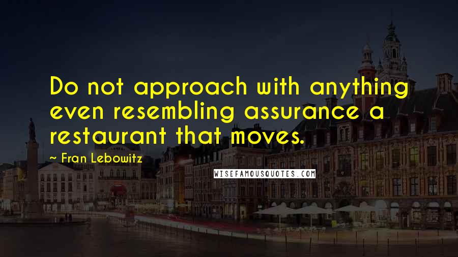 Fran Lebowitz Quotes: Do not approach with anything even resembling assurance a restaurant that moves.