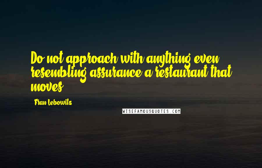 Fran Lebowitz Quotes: Do not approach with anything even resembling assurance a restaurant that moves.