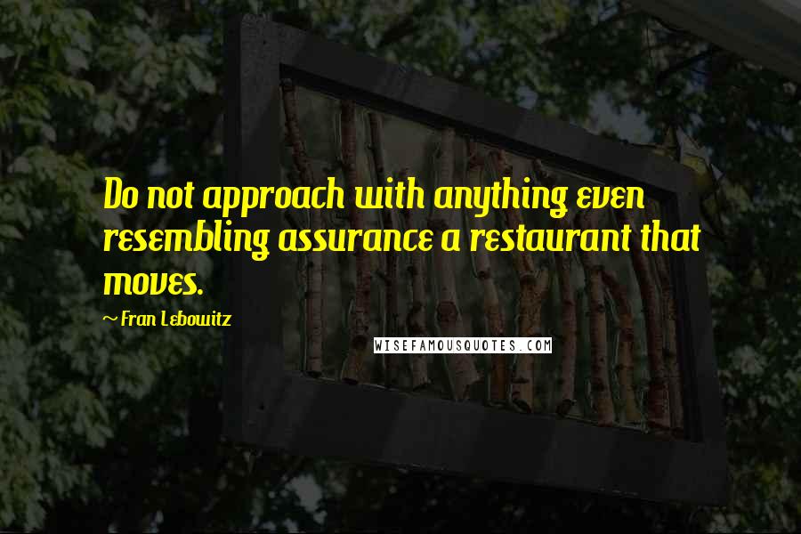 Fran Lebowitz Quotes: Do not approach with anything even resembling assurance a restaurant that moves.