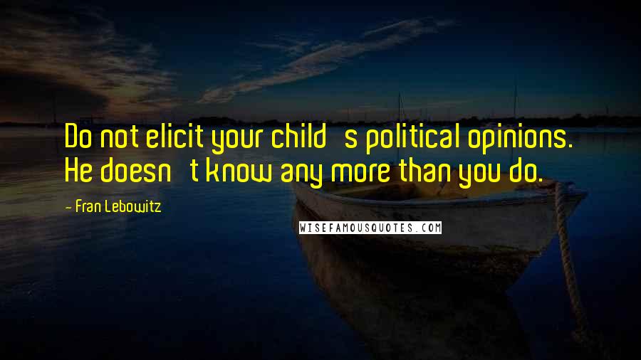 Fran Lebowitz Quotes: Do not elicit your child's political opinions. He doesn't know any more than you do.
