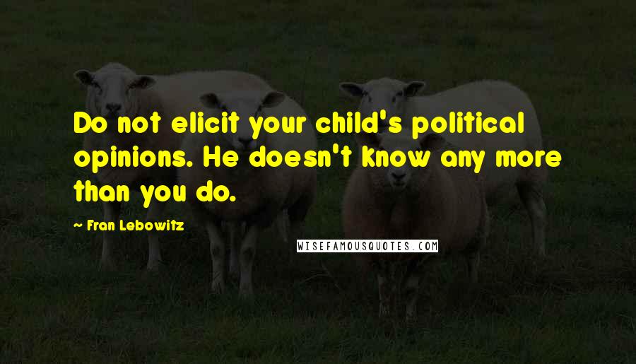 Fran Lebowitz Quotes: Do not elicit your child's political opinions. He doesn't know any more than you do.