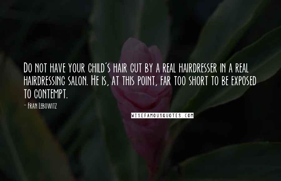 Fran Lebowitz Quotes: Do not have your child's hair cut by a real hairdresser in a real hairdressing salon. He is, at this point, far too short to be exposed to contempt.