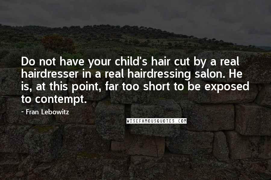 Fran Lebowitz Quotes: Do not have your child's hair cut by a real hairdresser in a real hairdressing salon. He is, at this point, far too short to be exposed to contempt.