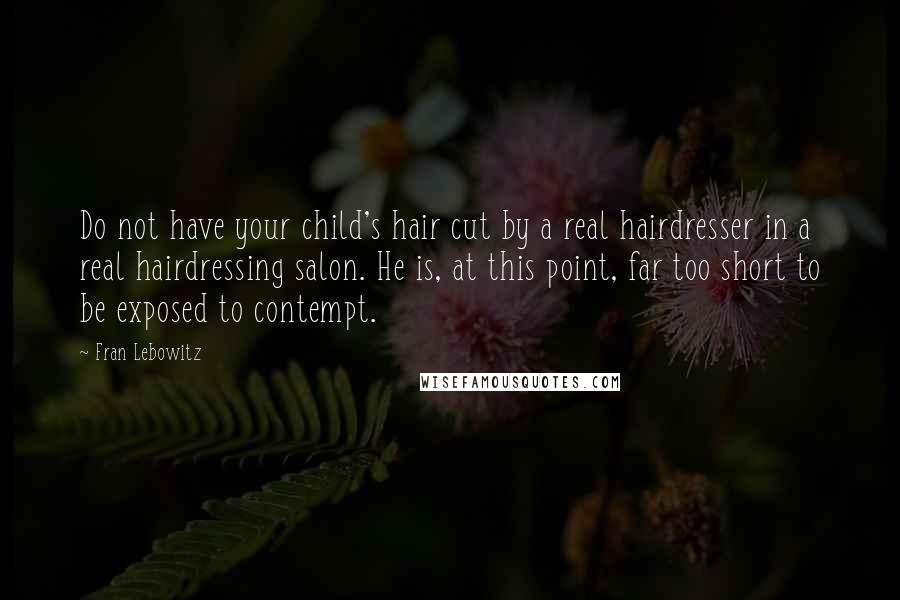 Fran Lebowitz Quotes: Do not have your child's hair cut by a real hairdresser in a real hairdressing salon. He is, at this point, far too short to be exposed to contempt.