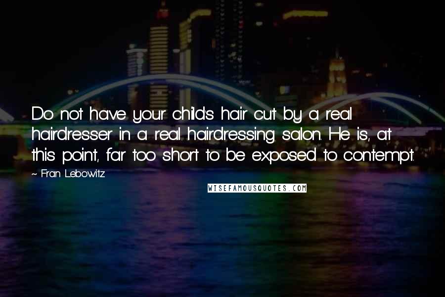Fran Lebowitz Quotes: Do not have your child's hair cut by a real hairdresser in a real hairdressing salon. He is, at this point, far too short to be exposed to contempt.