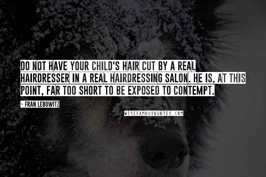 Fran Lebowitz Quotes: Do not have your child's hair cut by a real hairdresser in a real hairdressing salon. He is, at this point, far too short to be exposed to contempt.