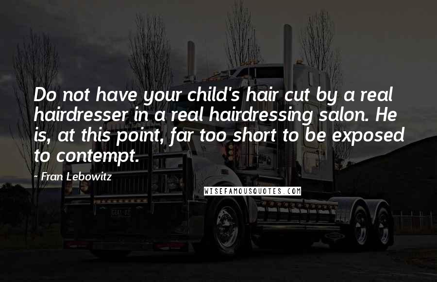 Fran Lebowitz Quotes: Do not have your child's hair cut by a real hairdresser in a real hairdressing salon. He is, at this point, far too short to be exposed to contempt.