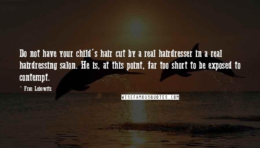 Fran Lebowitz Quotes: Do not have your child's hair cut by a real hairdresser in a real hairdressing salon. He is, at this point, far too short to be exposed to contempt.