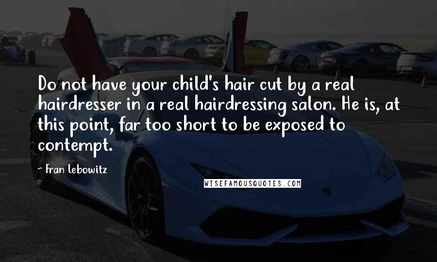 Fran Lebowitz Quotes: Do not have your child's hair cut by a real hairdresser in a real hairdressing salon. He is, at this point, far too short to be exposed to contempt.