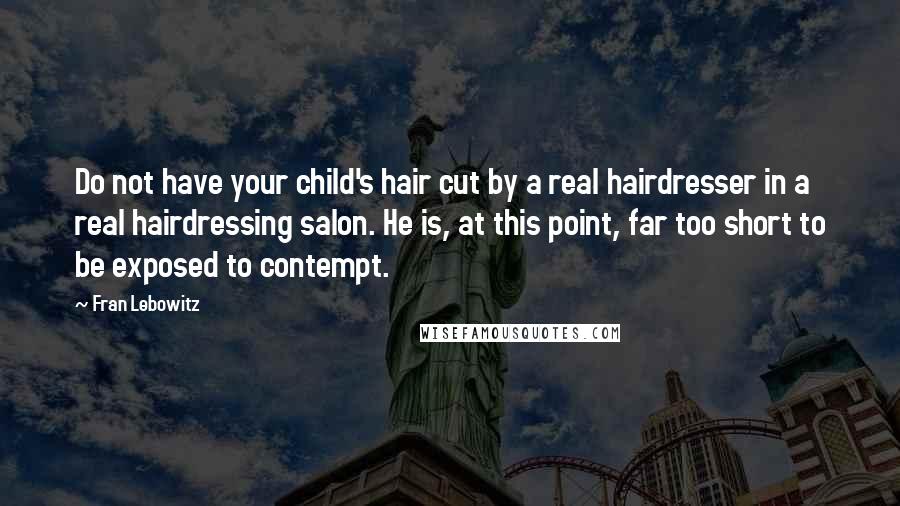 Fran Lebowitz Quotes: Do not have your child's hair cut by a real hairdresser in a real hairdressing salon. He is, at this point, far too short to be exposed to contempt.