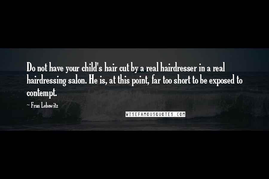 Fran Lebowitz Quotes: Do not have your child's hair cut by a real hairdresser in a real hairdressing salon. He is, at this point, far too short to be exposed to contempt.