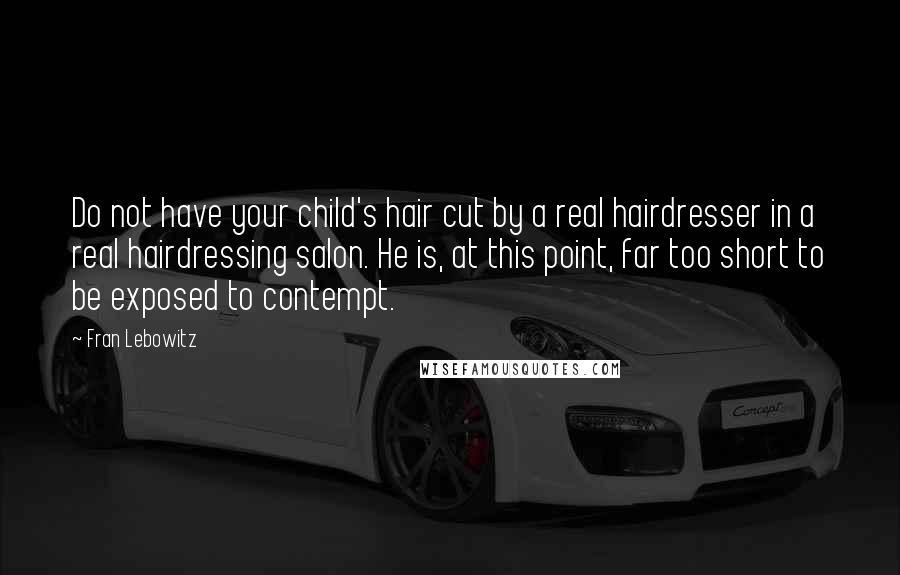 Fran Lebowitz Quotes: Do not have your child's hair cut by a real hairdresser in a real hairdressing salon. He is, at this point, far too short to be exposed to contempt.