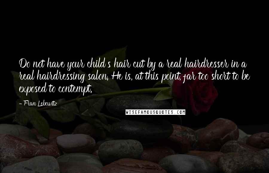 Fran Lebowitz Quotes: Do not have your child's hair cut by a real hairdresser in a real hairdressing salon. He is, at this point, far too short to be exposed to contempt.