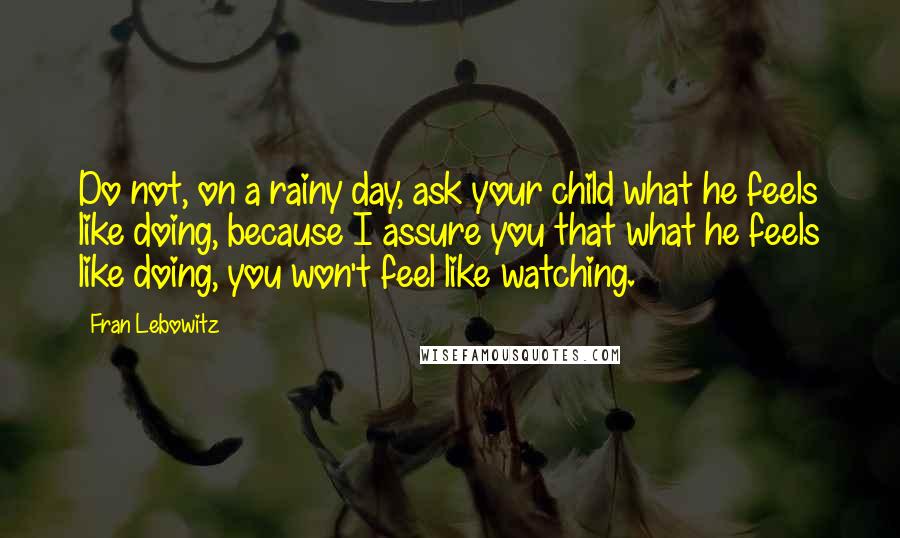 Fran Lebowitz Quotes: Do not, on a rainy day, ask your child what he feels like doing, because I assure you that what he feels like doing, you won't feel like watching.