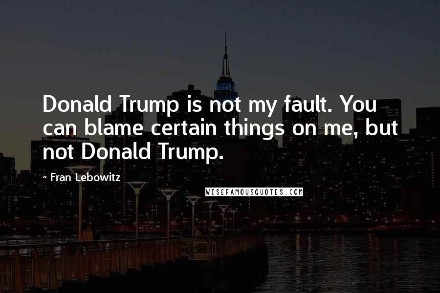 Fran Lebowitz Quotes: Donald Trump is not my fault. You can blame certain things on me, but not Donald Trump.