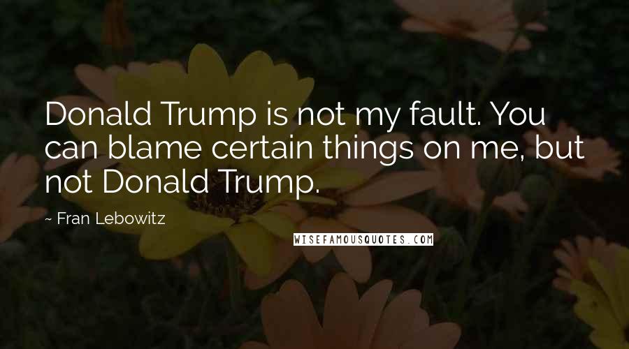 Fran Lebowitz Quotes: Donald Trump is not my fault. You can blame certain things on me, but not Donald Trump.