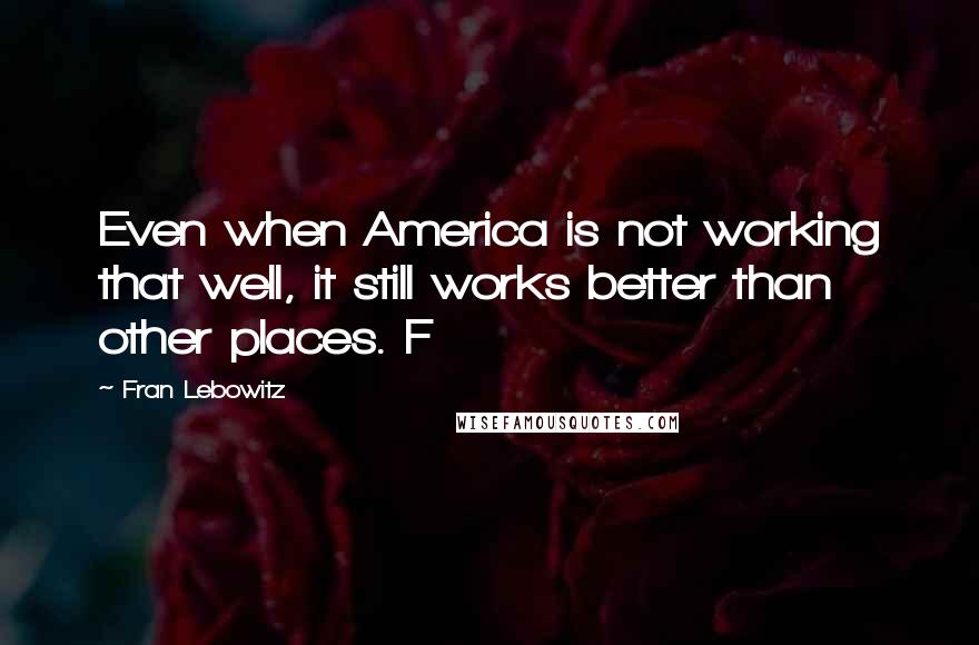 Fran Lebowitz Quotes: Even when America is not working that well, it still works better than other places. F