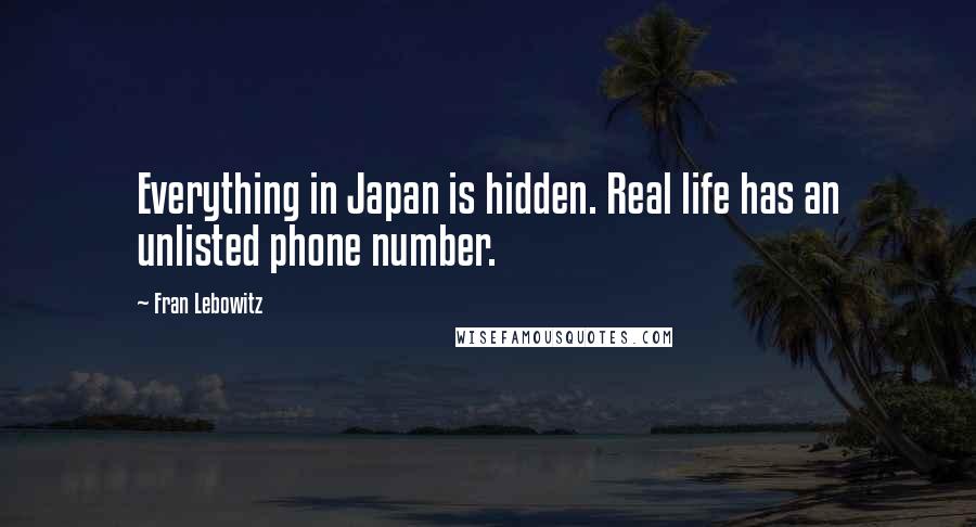 Fran Lebowitz Quotes: Everything in Japan is hidden. Real life has an unlisted phone number.