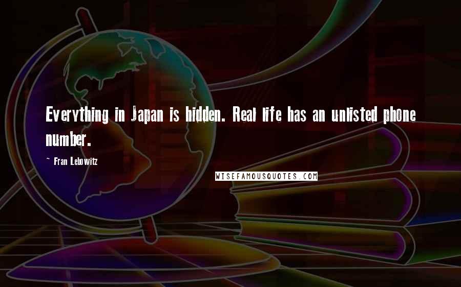 Fran Lebowitz Quotes: Everything in Japan is hidden. Real life has an unlisted phone number.