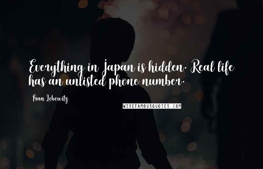 Fran Lebowitz Quotes: Everything in Japan is hidden. Real life has an unlisted phone number.