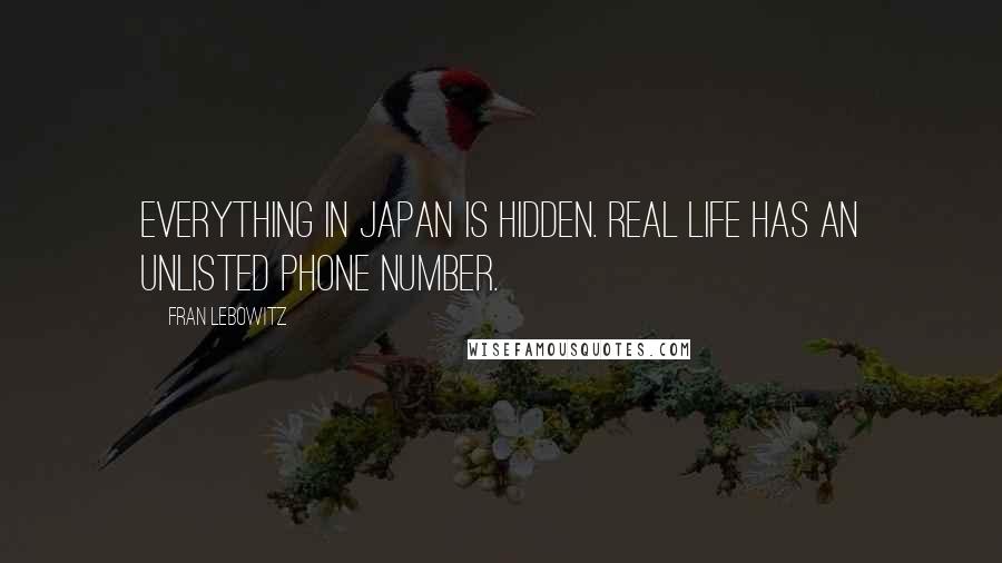 Fran Lebowitz Quotes: Everything in Japan is hidden. Real life has an unlisted phone number.