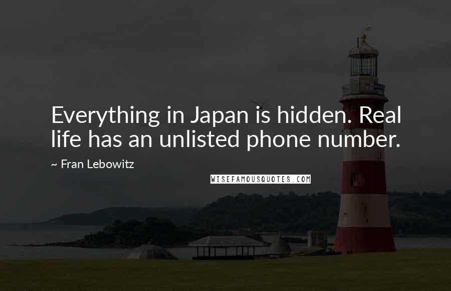 Fran Lebowitz Quotes: Everything in Japan is hidden. Real life has an unlisted phone number.