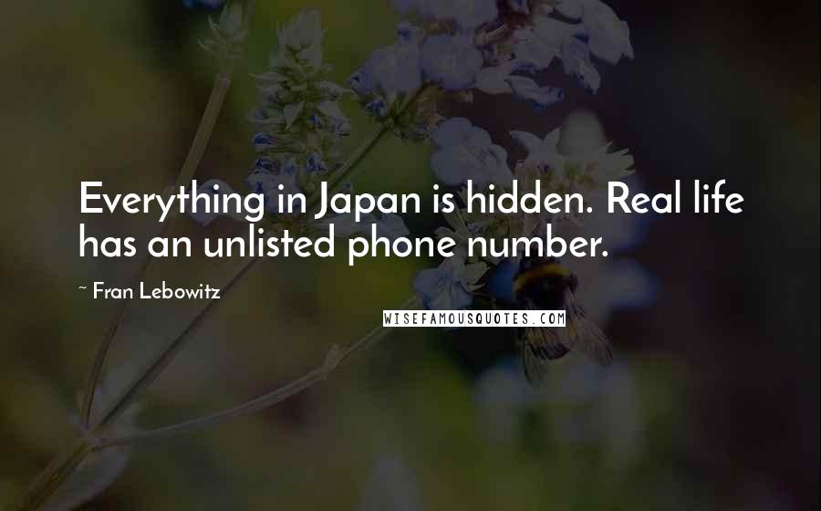 Fran Lebowitz Quotes: Everything in Japan is hidden. Real life has an unlisted phone number.