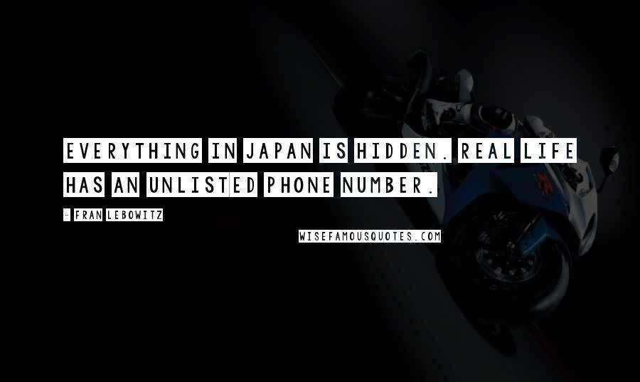 Fran Lebowitz Quotes: Everything in Japan is hidden. Real life has an unlisted phone number.