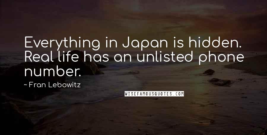 Fran Lebowitz Quotes: Everything in Japan is hidden. Real life has an unlisted phone number.