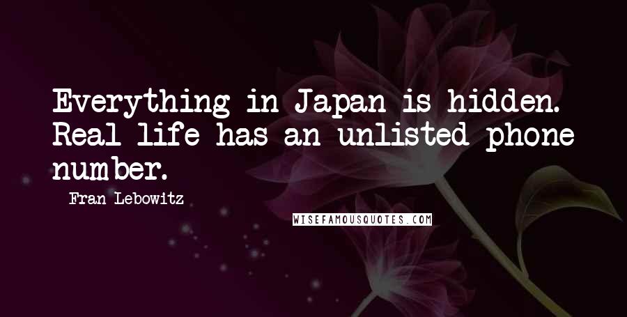 Fran Lebowitz Quotes: Everything in Japan is hidden. Real life has an unlisted phone number.