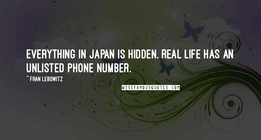 Fran Lebowitz Quotes: Everything in Japan is hidden. Real life has an unlisted phone number.